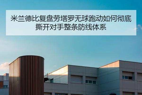 米兰德比复盘劳塔罗无球跑动如何彻底撕开对手整条防线体系