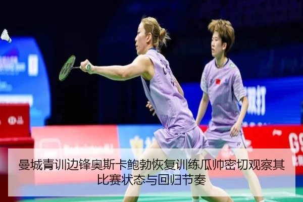 曼城青训边锋奥斯卡鲍勃恢复训练瓜帅密切观察其比赛状态与回归节奏